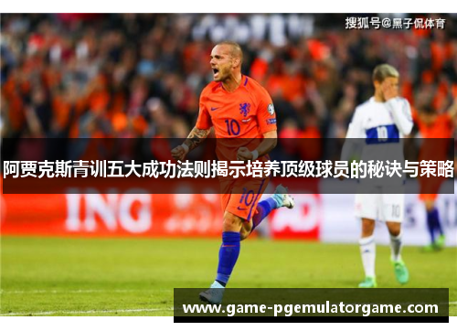 阿贾克斯青训五大成功法则揭示培养顶级球员的秘诀与策略 阿贾克斯青训五大成功法则揭示培养顶级球员的秘诀与策略