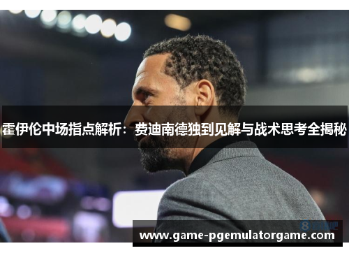 霍伊伦中场指点解析：费迪南德独到见解与战术思考全揭秘
