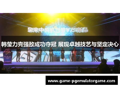 韩莹力克强敌成功夺冠 展现卓越技艺与坚定决心