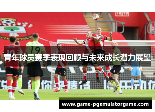 青年球员赛季表现回顾与未来成长潜力展望