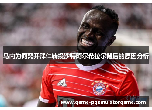 马内为何离开拜仁转投沙特阿尔希拉尔背后的原因分析