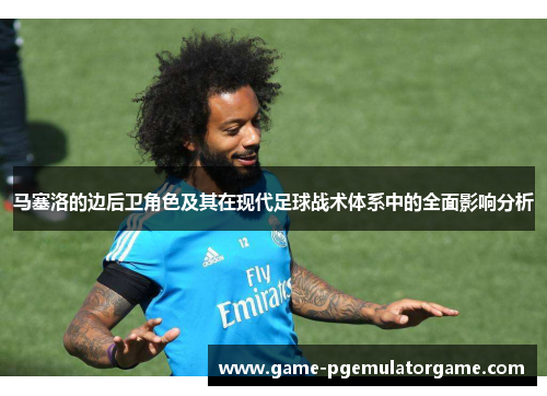马塞洛的边后卫角色及其在现代足球战术体系中的全面影响分析