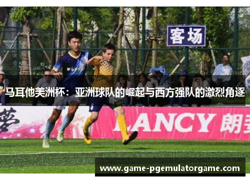 马耳他美洲杯：亚洲球队的崛起与西方强队的激烈角逐