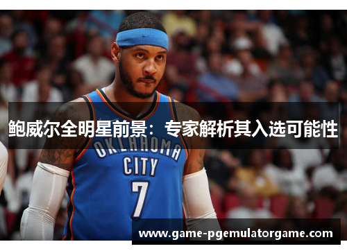 鲍威尔全明星前景：专家解析其入选可能性