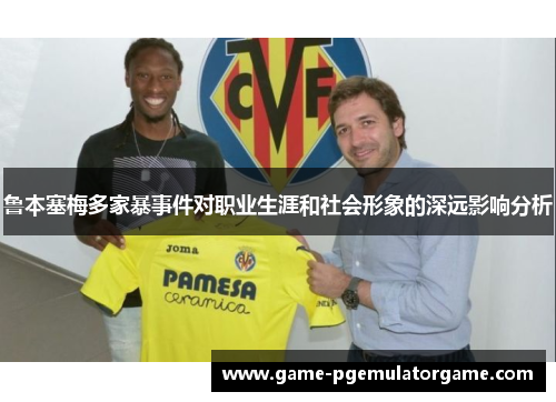 鲁本塞梅多家暴事件对职业生涯和社会形象的深远影响分析
