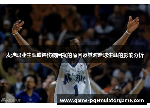 麦迪职业生涯遭遇伤病困扰的原因及其对篮球生涯的影响分析