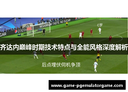 齐达内巅峰时期技术特点与全能风格深度解析