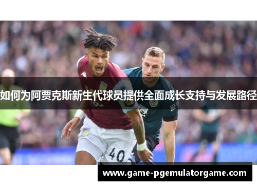 如何为阿贾克斯新生代球员提供全面成长支持与发展路径 如何为阿贾克斯新生代球员提供全面成长支持与发展路径