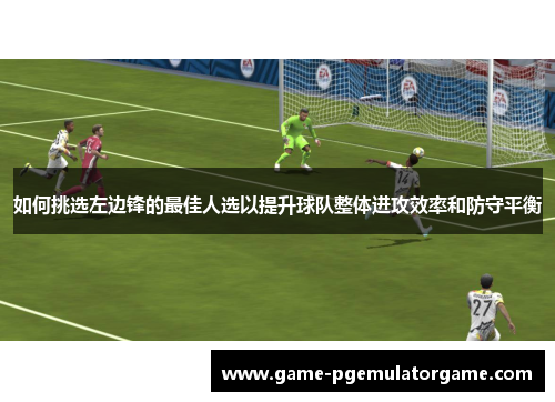 如何挑选左边锋的最佳人选以提升球队整体进攻效率和防守平衡 如何挑选左边锋的最佳人选以提升球队整体进攻效率和防守平衡