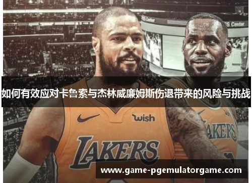 如何有效应对卡鲁索与杰林威廉姆斯伤退带来的风险与挑战 如何有效应对卡鲁索与杰林威廉姆斯伤退带来的风险与挑战
