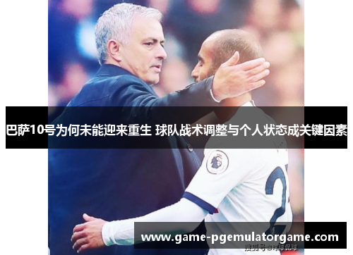 巴萨10号为何未能迎来重生 球队战术调整与个人状态成关键因素 巴萨10号为何未能迎来重生 球队战术调整与个人状态成关键因素