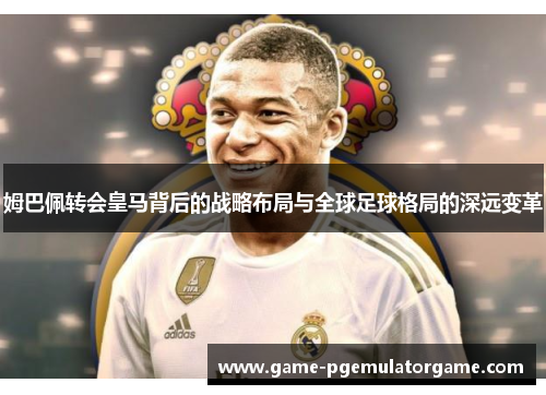 姆巴佩转会皇马背后的战略布局与全球足球格局的深远变革