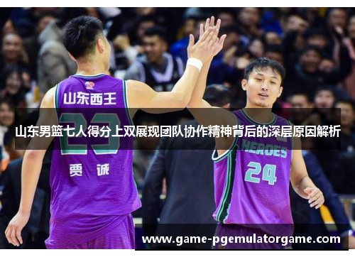 山东男篮七人得分上双展现团队协作精神背后的深层原因解析