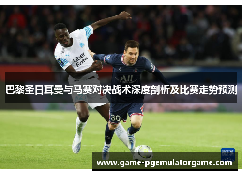 巴黎圣日耳曼与马赛对决战术深度剖析及比赛走势预测