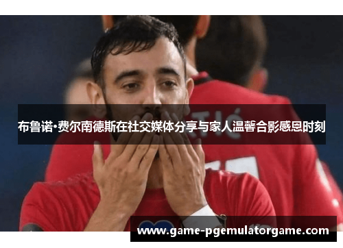 布鲁诺·费尔南德斯在社交媒体分享与家人温馨合影感恩时刻