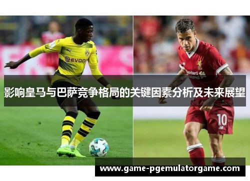 影响皇马与巴萨竞争格局的关键因素分析及未来展望
