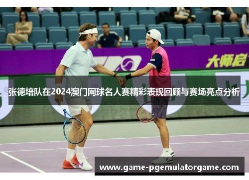 张德培队在2024澳门网球名人赛精彩表现回顾与赛场亮点分析