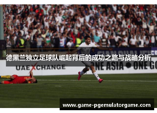 德黑兰独立足球队崛起背后的成功之路与战略分析