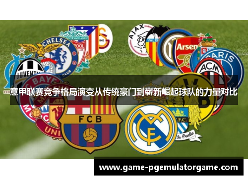 意甲联赛竞争格局演变从传统豪门到崭新崛起球队的力量对比