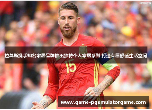 拉莫斯携手知名家居品牌推出独特个人家居系列 打造专属舒适生活空间