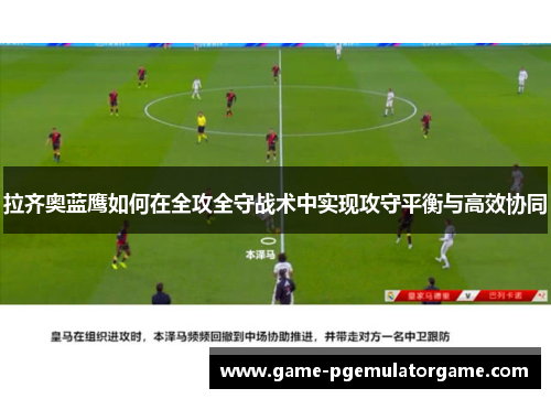 拉齐奥蓝鹰如何在全攻全守战术中实现攻守平衡与高效协同 拉齐奥蓝鹰如何在全攻全守战术中实现攻守平衡与高效协同