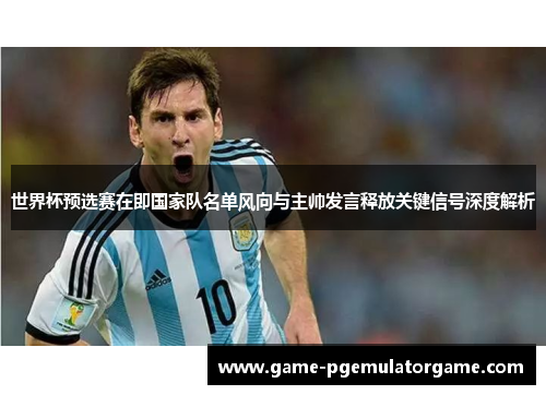 世界杯预选赛在即国家队名单风向与主帅发言释放关键信号深度解析