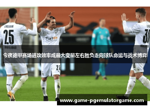 今夜德甲赛场进攻效率成最大变量左右胜负走向球队命运与战术博弈