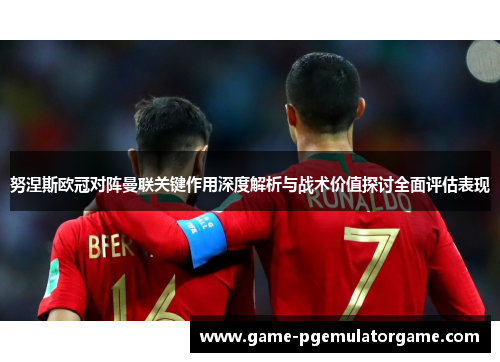 努涅斯欧冠对阵曼联关键作用深度解析与战术价值探讨全面评估表现 努涅斯欧冠对阵曼联关键作用深度解析与战术价值探讨全面评估表现