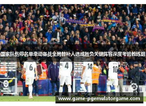 国家队伤停名单牵动备战全局替补人选成胜负关键阵容深度考验教练组 国家队伤停名单牵动备战全局替补人选成胜负关键阵容深度考验教练组