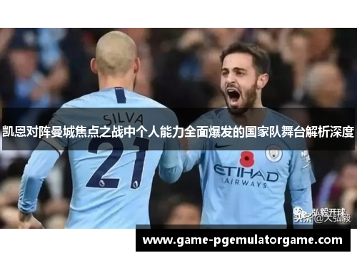 凯恩对阵曼城焦点之战中个人能力全面爆发的国家队舞台解析深度 凯恩对阵曼城焦点之战中个人能力全面爆发的国家队舞台解析深度