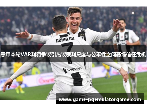 意甲本轮VAR判罚争议引热议裁判尺度与公平性之问赛场信任危机 意甲本轮VAR判罚争议引热议裁判尺度与公平性之问赛场信任危机