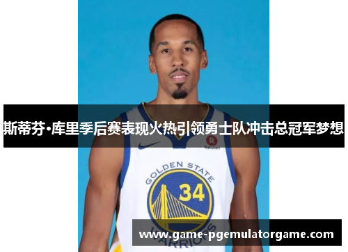 斯蒂芬·库里季后赛表现火热引领勇士队冲击总冠军梦想 斯蒂芬·库里季后赛表现火热引领勇士队冲击总冠军梦想