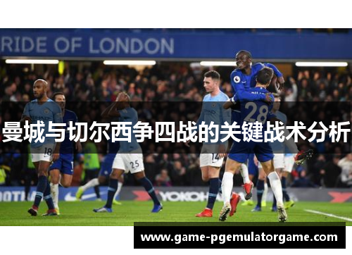 曼城与切尔西争四战的关键战术分析