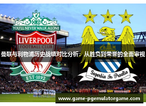 曼联与利物浦历史战绩对比分析：从胜负到荣誉的全面审视