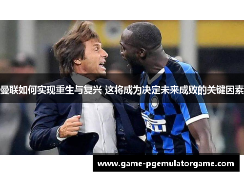 曼联如何实现重生与复兴 这将成为决定未来成败的关键因素