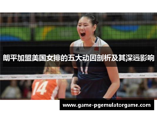 朗平加盟美国女排的五大动因剖析及其深远影响 朗平加盟美国女排的五大动因剖析及其深远影响
