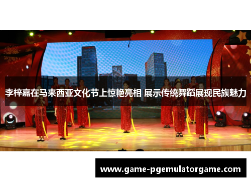 李梓嘉在马来西亚文化节上惊艳亮相 展示传统舞蹈展现民族魅力 李梓嘉在马来西亚文化节上惊艳亮相 展示传统舞蹈展现民族魅力