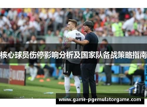 核心球员伤停影响分析及国家队备战策略指南 核心球员伤停影响分析及国家队备战策略指南