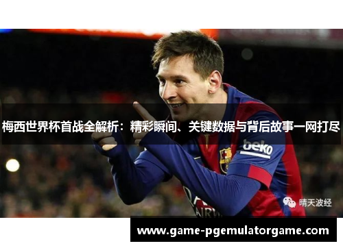 梅西世界杯首战全解析:精彩瞬间、关键数据与背后故事一网打尽 梅西世界杯首战全解析:精彩瞬间、关键数据与背后故事一网打尽