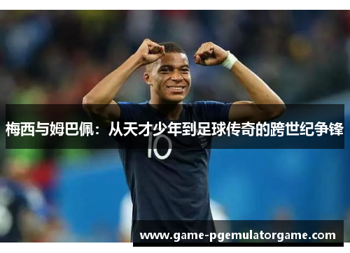 梅西与姆巴佩:从天才少年到足球传奇的跨世纪争锋 梅西与姆巴佩:从天才少年到足球传奇的跨世纪争锋