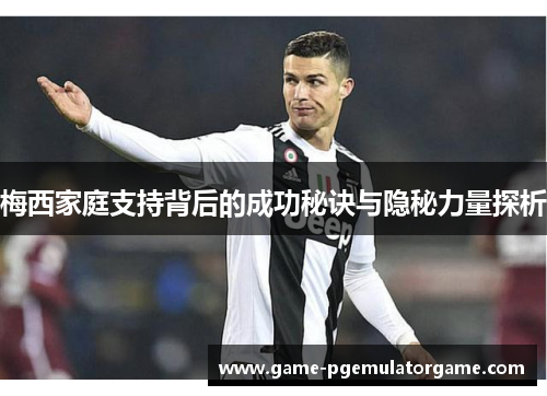梅西家庭支持背后的成功秘诀与隐秘力量探析