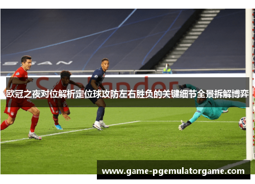欧冠之夜对位解析定位球攻防左右胜负的关键细节全景拆解博弈