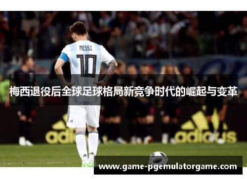 梅西退役后全球足球格局新竞争时代的崛起与变革