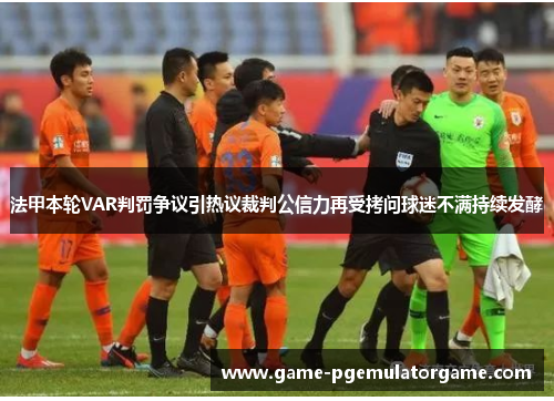 法甲本轮VAR判罚争议引热议裁判公信力再受拷问球迷不满持续发酵 法甲本轮VAR判罚争议引热议裁判公信力再受拷问球迷不满持续发酵