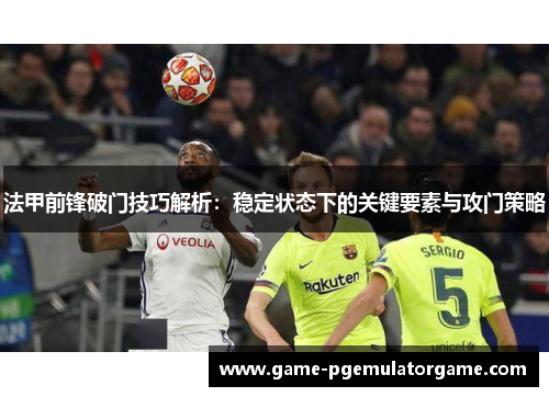 法甲前锋破门技巧解析：稳定状态下的关键要素与攻门策略