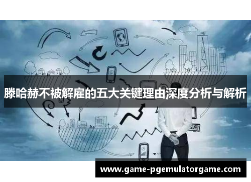 滕哈赫不被解雇的五大关键理由深度分析与解析