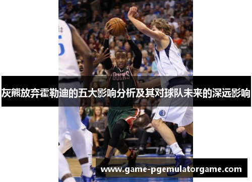 灰熊放弃霍勒迪的五大影响分析及其对球队未来的深远影响 灰熊放弃霍勒迪的五大影响分析及其对球队未来的深远影响