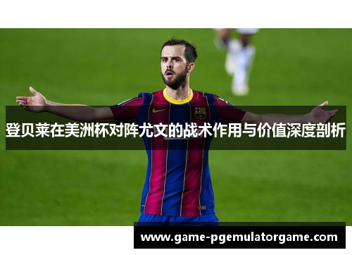 登贝莱在美洲杯对阵尤文的战术作用与价值深度剖析