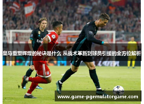 皇马重塑辉煌的秘诀是什么 从战术革新到球员引援的全方位解析 皇马重塑辉煌的秘诀是什么 从战术革新到球员引援的全方位解析
