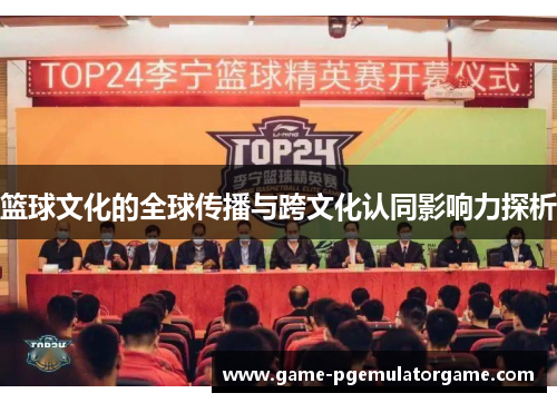 篮球文化的全球传播与跨文化认同影响力探析 篮球文化的全球传播与跨文化认同影响力探析